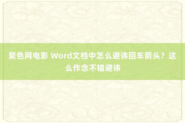 聚色网电影 Word文档中怎么避讳回车箭头？这么作念不错避讳