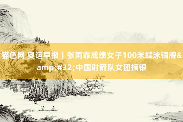 猫色网 奥运早报丨张雨霏成绩女子100米蝶泳铜牌&#32;中国射箭队女团摘银