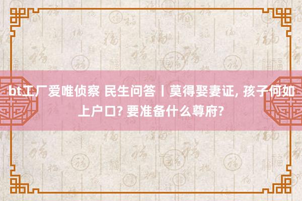 bt工厂爱唯侦察 民生问答丨莫得娶妻证， 孩子何如上户口? 要准备什么尊府?