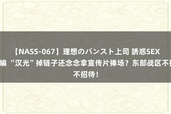 【NASS-067】理想のパンスト上司 誘惑SEX総集編 “汉光”掉链子还念念拿宣传片捧场？东部战区不招待！