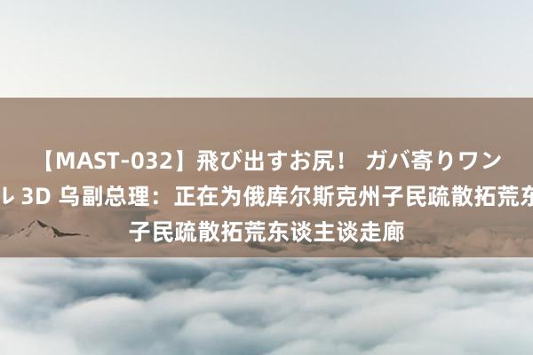 【MAST-032】飛び出すお尻！ ガバ寄りワンワンスタイル 3D 乌副总理：正在为俄库尔斯克州子民疏散拓荒东谈主谈走廊