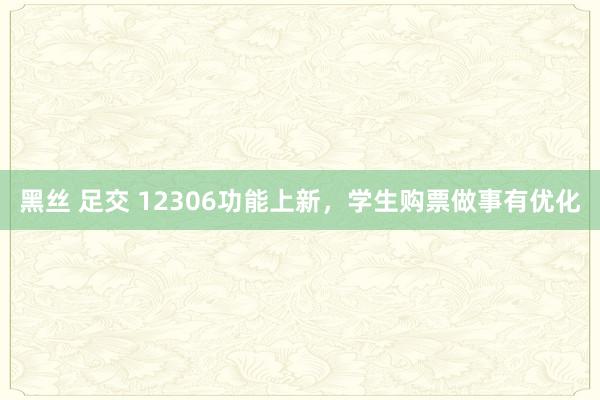 黑丝 足交 12306功能上新，学生购票做事有优化