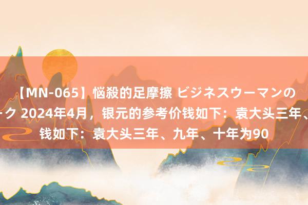 【MN-065】悩殺的足摩擦 ビジネスウーマンの淫らなフットワーク 2024年4月,银元的参考价钱如下:袁大头三年、九年、十年为90