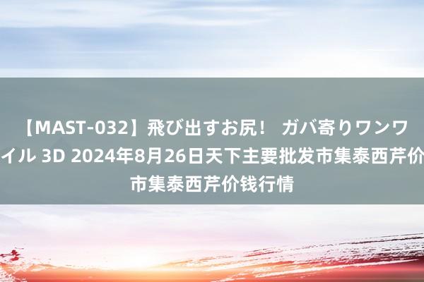 【MAST-032】飛び出すお尻! ガバ寄りワンワンスタイル 3D 2024年8月26日天下主要批发市集泰西芹价钱行情