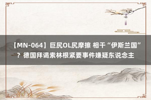 【MN-064】巨尻OL尻摩擦 相干“伊斯兰国”？德国拜谒索林根紧要事件嫌疑东说念主