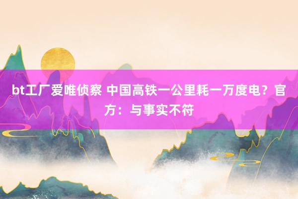 bt工厂爱唯侦察 中国高铁一公里耗一万度电？官方：与事实不符