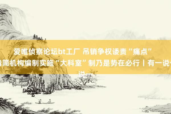 爱唯侦察论坛bt工厂 吊销争权诿责“痛点”  精简机构编制实施“大科室”制乃是势在必行丨有一说一