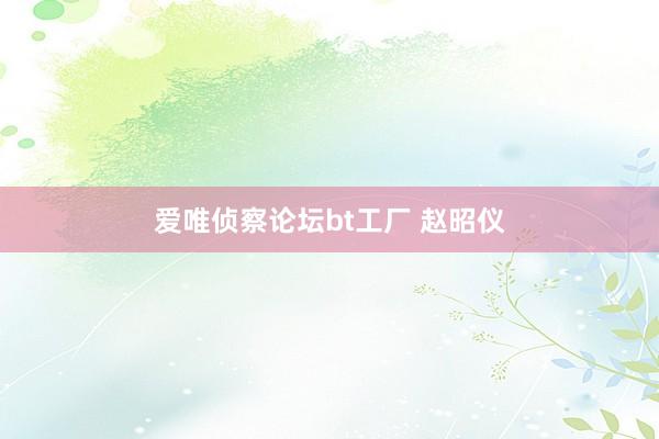 爱唯侦察论坛bt工厂 赵昭仪