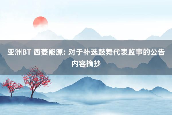 亚洲BT 西菱能源: 对于补选鼓舞代表监事的公告内容摘抄