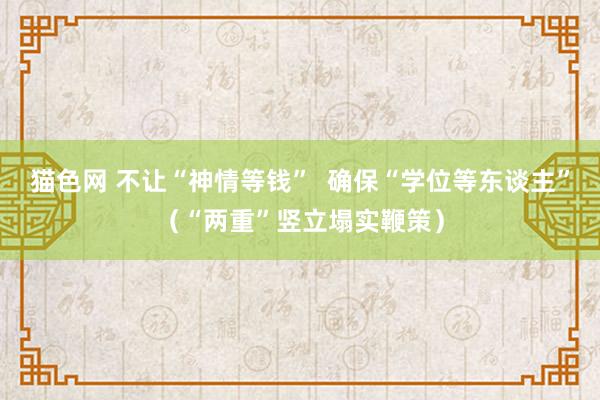 猫色网 不让“神情等钱”  确保“学位等东谈主”（“两重”竖立塌实鞭策）