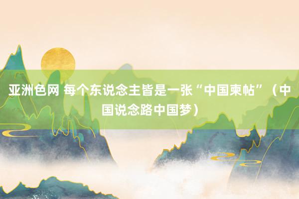 亚洲色网 每个东说念主皆是一张“中国柬帖”（中国说念路中国梦）