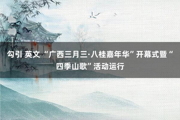 勾引 英文 “广西三月三·八桂嘉年华”开幕式暨“四季山歌”活动运行