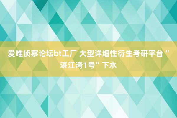 爱唯侦察论坛bt工厂 大型详细性衍生考研平台“湛江湾1号”下水