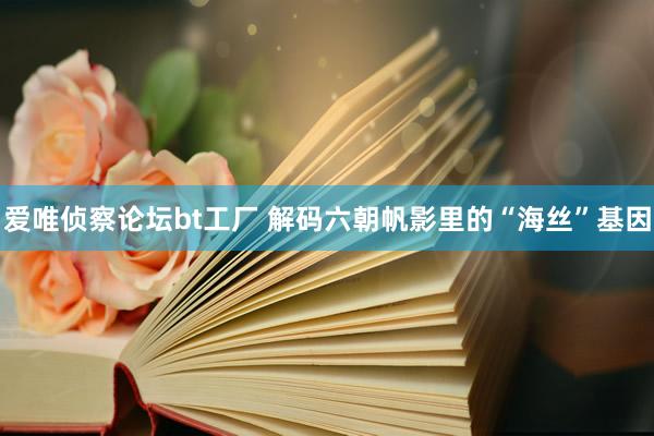 爱唯侦察论坛bt工厂 解码六朝帆影里的“海丝”基因