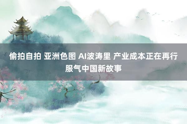 偷拍自拍 亚洲色图 AI波涛里 产业成本正在再行服气中国新故事