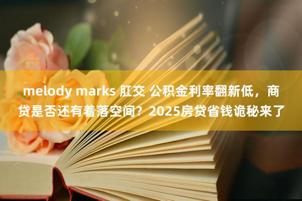 melody marks 肛交 公积金利率翻新低，商贷是否还有着落空间？2025房贷省钱诡秘来了