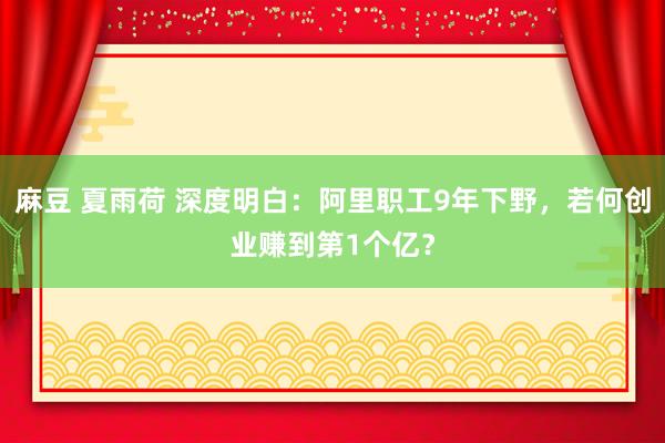 麻豆 夏雨荷 深度明白：阿里职工9年下野，若何创业赚到第1个亿？