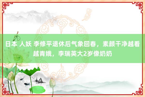 日本 人妖 李修平退休后气象回春，素颜干净越看越青娥，李瑞英大2岁像奶奶