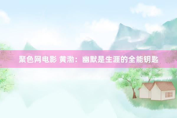聚色网电影 黄渤：幽默是生涯的全能钥匙