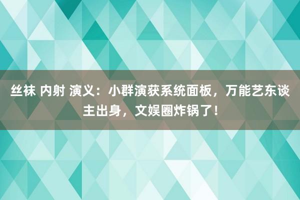 丝袜 内射 演义：小群演获系统面板，万能艺东谈主出身，文娱圈炸锅了！