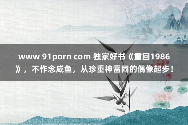 www 91porn com 独家好书《重回1986》，不作念咸鱼，从珍重神雷同的偶像起步！