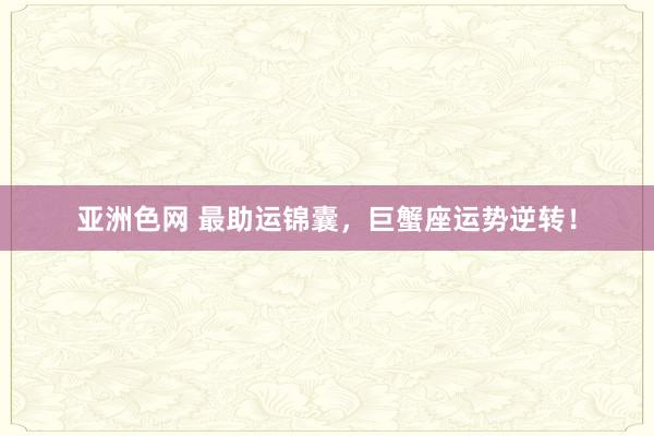 亚洲色网 最助运锦囊，巨蟹座运势逆转！
