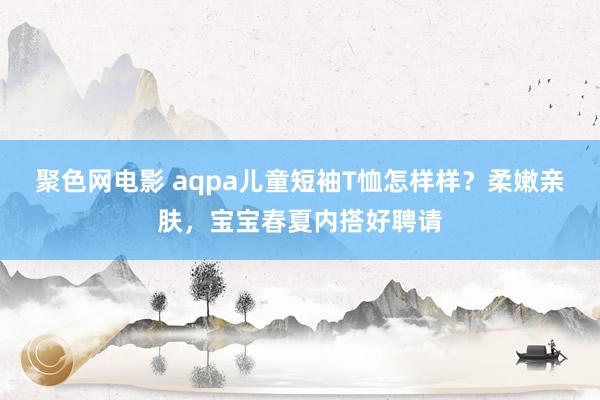 聚色网电影 aqpa儿童短袖T恤怎样样？柔嫩亲肤，宝宝春夏内搭好聘请