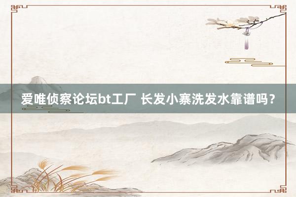 爱唯侦察论坛bt工厂 长发小寨洗发水靠谱吗？
