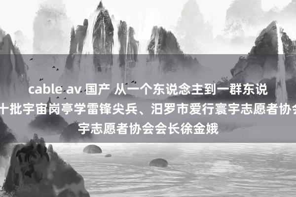 cable av 国产 从一个东说念主到一群东说念主——记第十批宇宙岗亭学雷锋尖兵、汨罗市爱行寰宇志愿者协会会长徐金娥