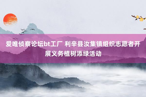 爱唯侦察论坛bt工厂 利辛县汝集镇组织志愿者开展义务植树添绿活动