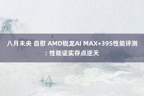 八月未央 自慰 AMD锐龙AI MAX+395性能评测: 性能证实存点逆天