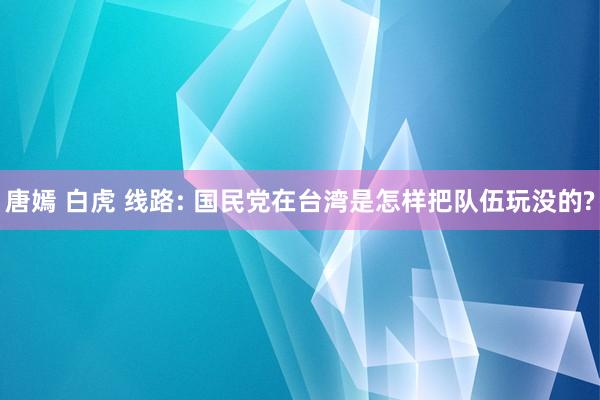 唐嫣 白虎 线路: 国民党在台湾是怎样把队伍玩没的?