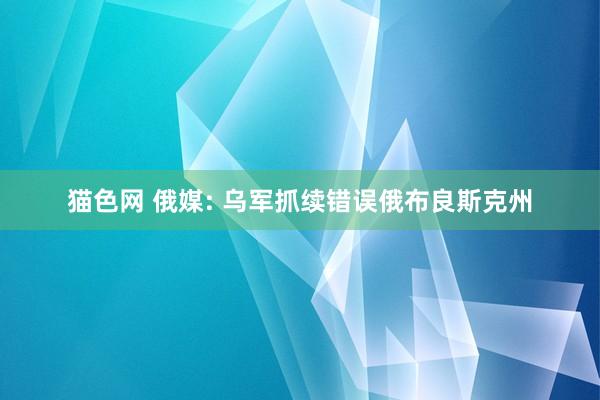 猫色网 俄媒: 乌军抓续错误俄布良斯克州