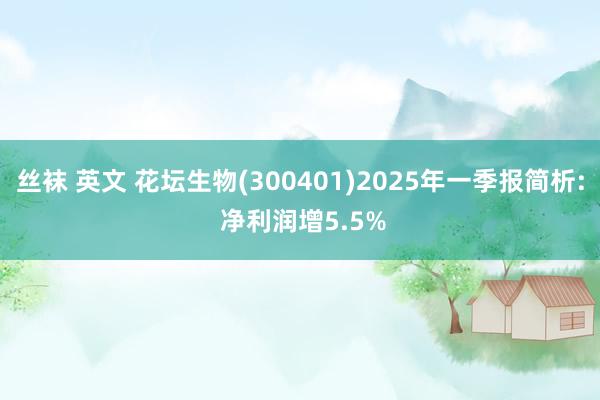 丝袜 英文 花坛生物(300401)2025年一季报简析: 净利润增5.5%