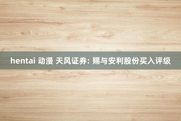hentai 动漫 天风证券: 赐与安利股份买入评级