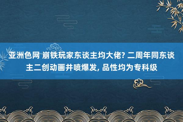 亚洲色网 崩铁玩家东谈主均大佬? 二周年同东谈主二创动画井喷爆发， 品性均为专科级