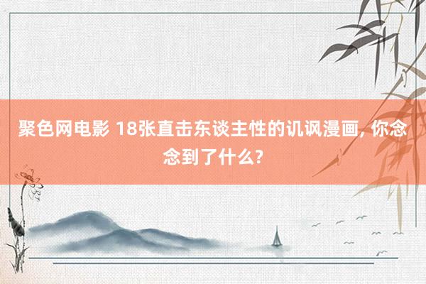 聚色网电影 18张直击东谈主性的讥讽漫画， 你念念到了什么?