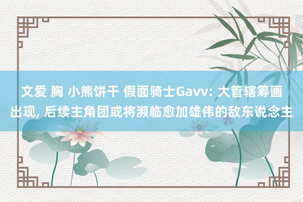 文爱 胸 小熊饼干 假面骑士Gavv: 大管辖筹画出现， 后续主角团或将濒临愈加雄伟的敌东说念主