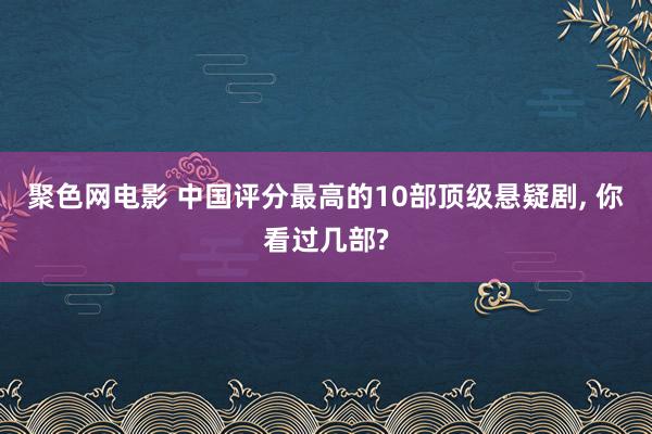 聚色网电影 中国评分最高的10部顶级悬疑剧， 你看过几部?