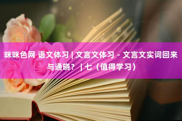 咪咪色网 语文体习 | 文言文体习 - 文言文实词回来与通晓？ | 七（值得学习）