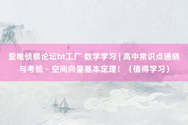 爱唯侦察论坛bt工厂 数学学习 | 高中常识点通晓与考验 - 空间向量基本定理！（值得学习）