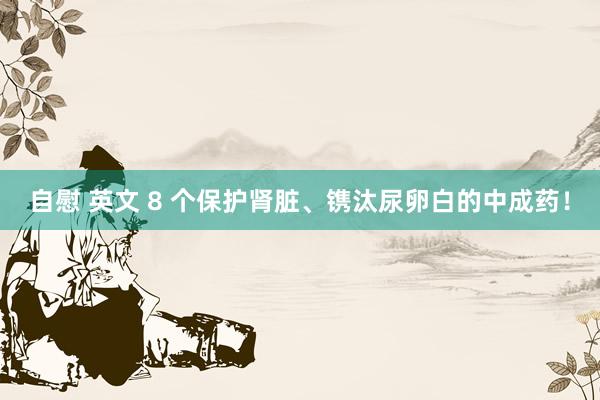 自慰 英文 8 个保护肾脏、镌汰尿卵白的中成药！