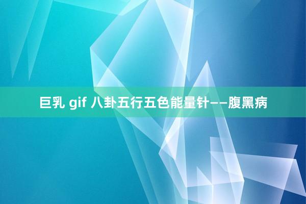 巨乳 gif 八卦五行五色能量针——腹黑病