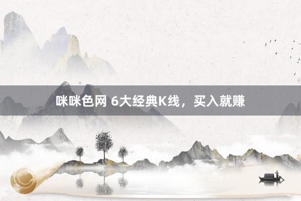 咪咪色网 6大经典K线，买入就赚