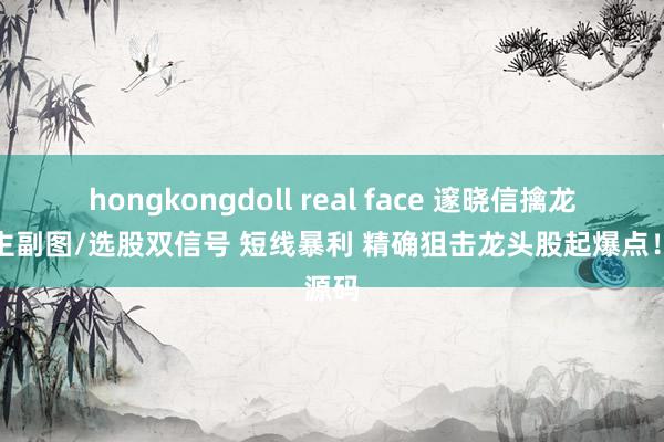 hongkongdoll real face 邃晓信擒龙抢筹主副图/选股双信号 短线暴利 精确狙击龙头股起爆点！源码