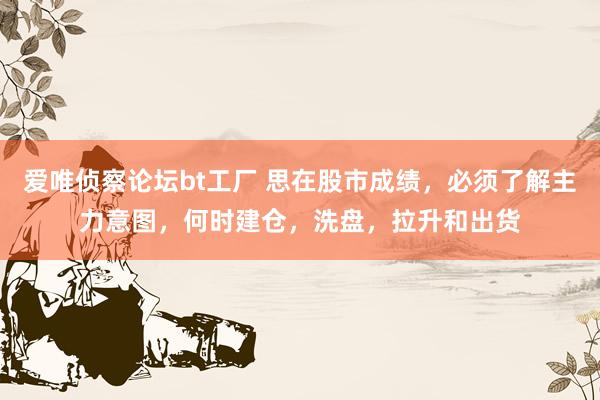 爱唯侦察论坛bt工厂 思在股市成绩，必须了解主力意图，何时建仓，洗盘，拉升和出货