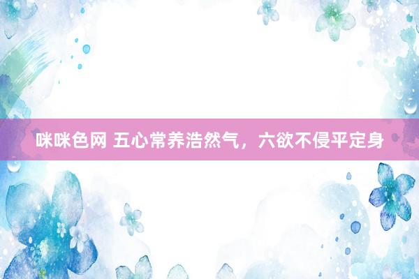 咪咪色网 五心常养浩然气，六欲不侵平定身