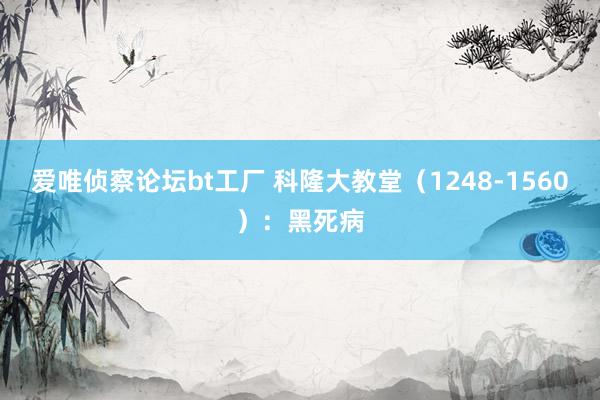 爱唯侦察论坛bt工厂 科隆大教堂（1248-1560）：黑死病