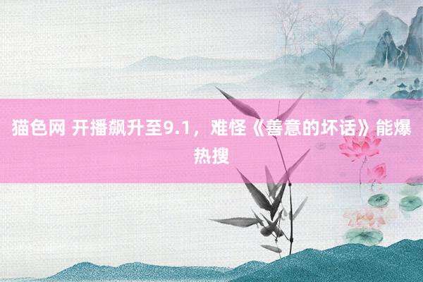 猫色网 开播飙升至9.1，难怪《善意的坏话》能爆热搜