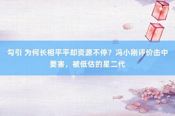 勾引 为何长相平平却资源不停？冯小刚评价击中要害，被低估的星二代